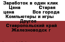 Заработок в один клик › Цена ­ 1 000 › Старая цена ­ 1 000 - Все города Компьютеры и игры » Другое   . Ставропольский край,Железноводск г.